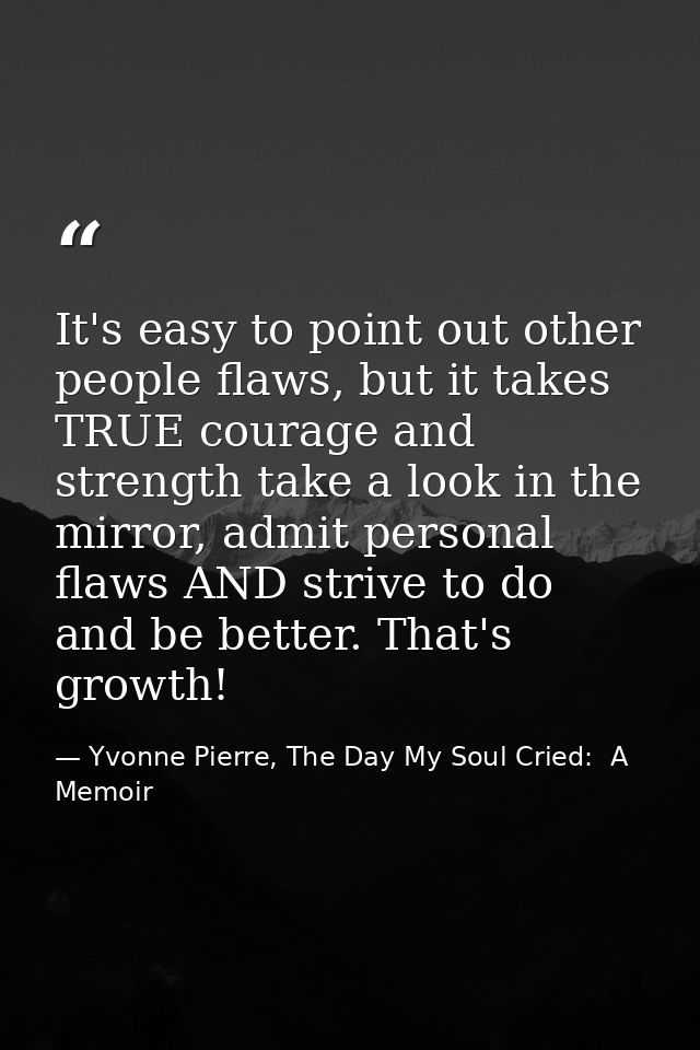It's easy to point out other people flaws, but it takes TRUE courage and strength take a look in the mirror, admit perso — Yvonne Pierre, The Day My Soul Cried:  A Memoir