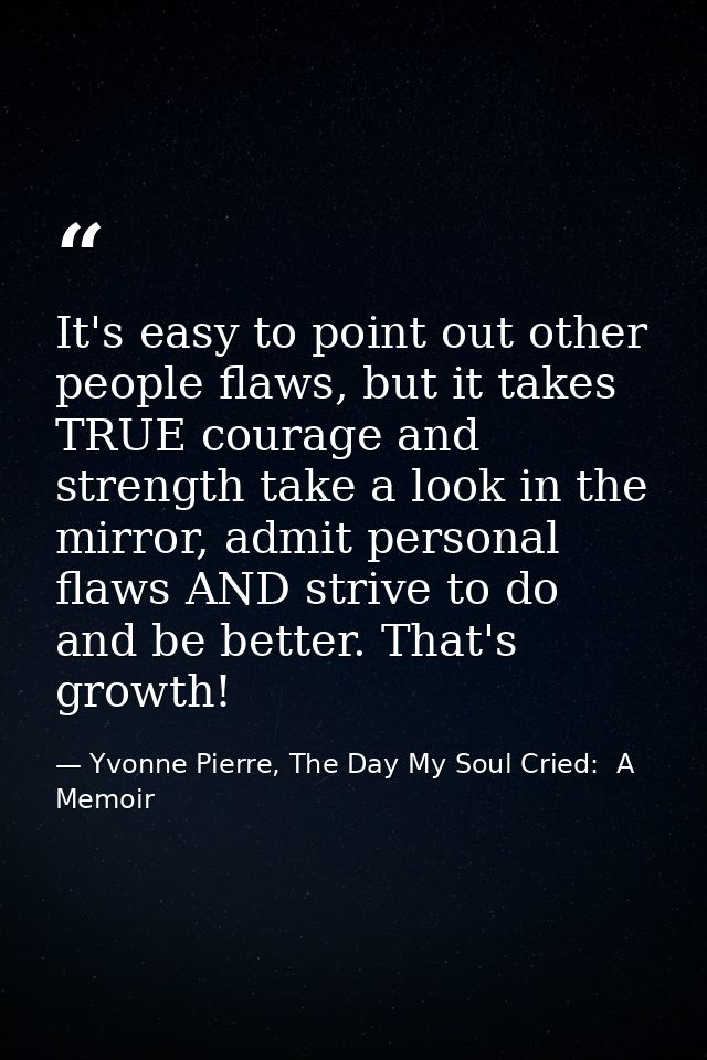 It's easy to point out other people flaws, but it takes TRUE courage and strength take a look in the mirror, admit perso — Yvonne Pierre, The Day My Soul Cried:  A Memoir