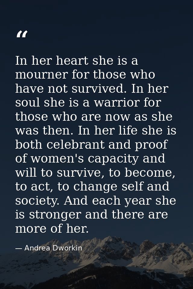 In her heart she is a mourner for those who have not survived. In her soul she is a warrior for those who are now as she — Andrea Dworkin