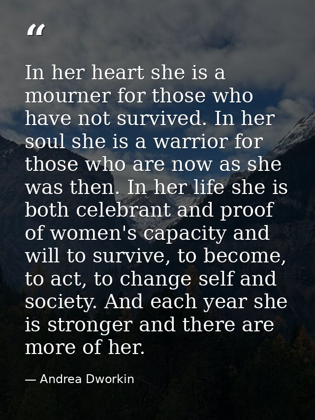 In her heart she is a mourner for those who have not survived. In her soul she is a warrior for those who are now as she — Andrea Dworkin