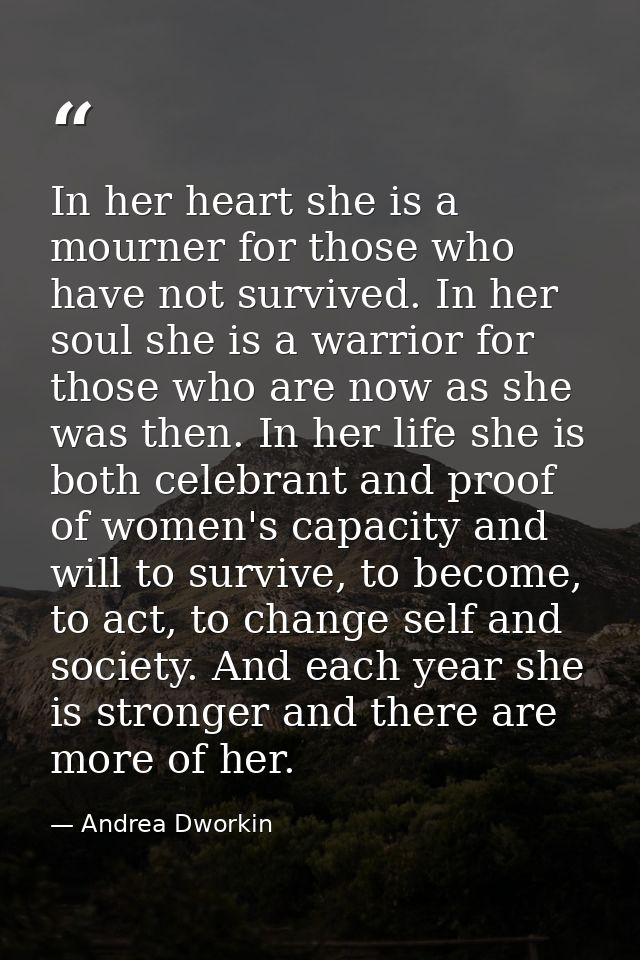 In her heart she is a mourner for those who have not survived. In her soul she is a warrior for those who are now as she — Andrea Dworkin