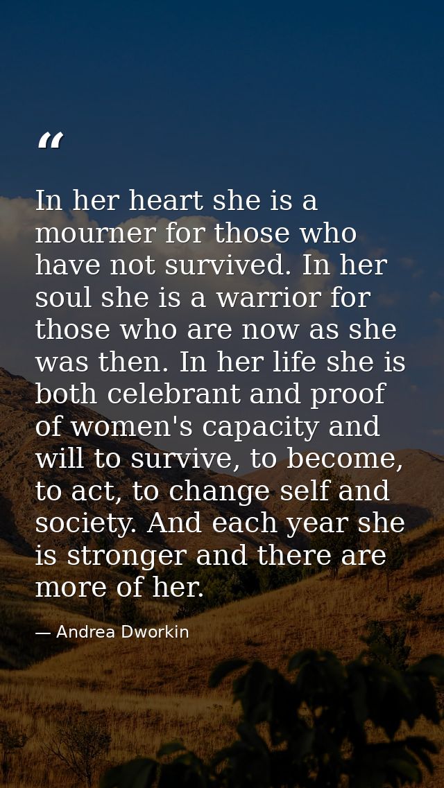 In her heart she is a mourner for those who have not survived. In her soul she is a warrior for those who are now as she — Andrea Dworkin