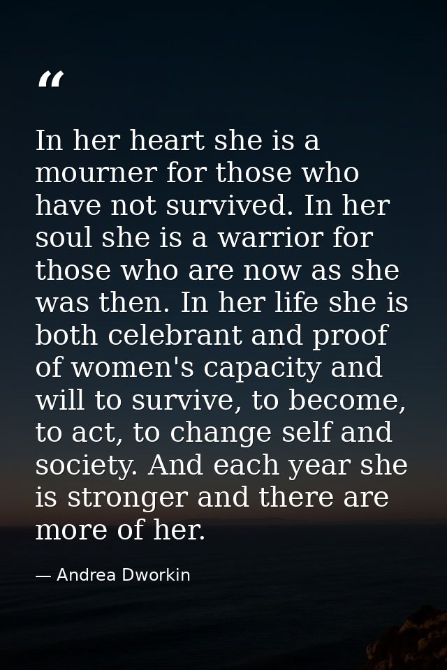 In her heart she is a mourner for those who have not survived. In her soul she is a warrior for those who are now as she — Andrea Dworkin