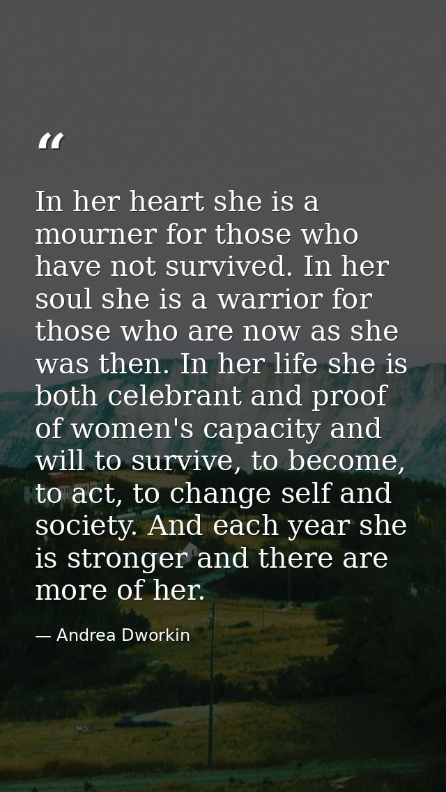 In her heart she is a mourner for those who have not survived. In her soul she is a warrior for those who are now as she — Andrea Dworkin