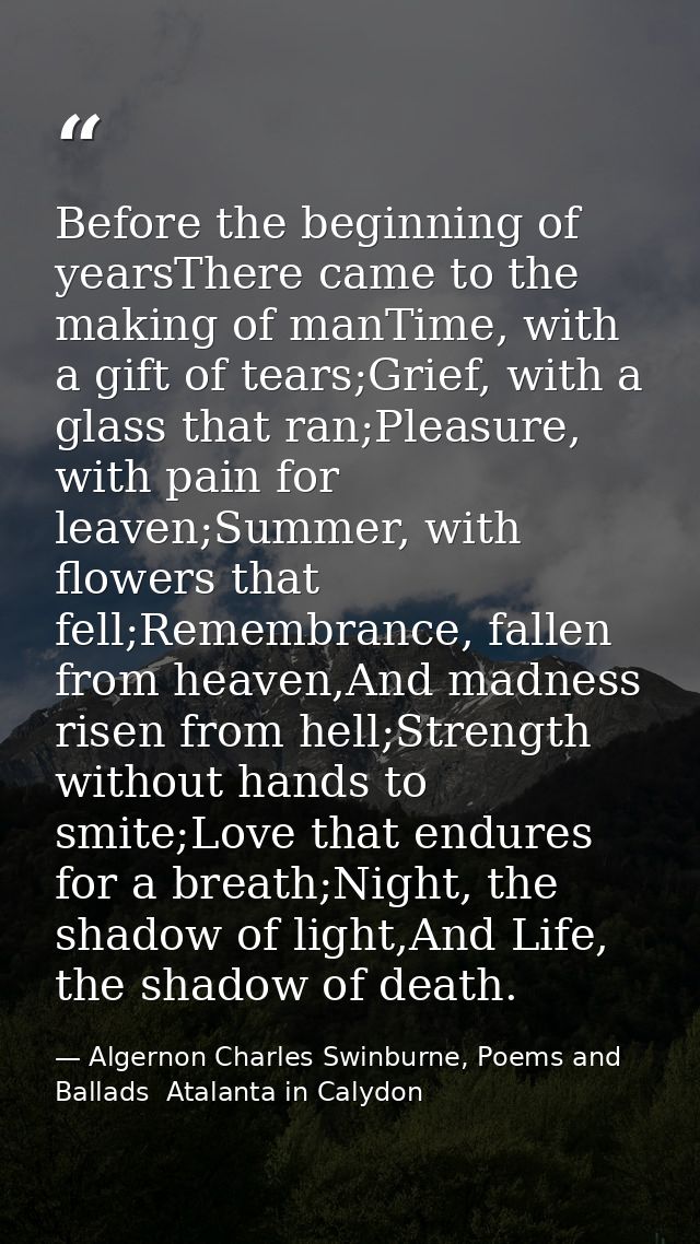 Before the beginning of yearsThere came to the making of manTime, with a gift of tears;Grief, with a glass that ran;Plea — Algernon Charles Swinburne, Poems and Ballads  Atalanta in Calydon