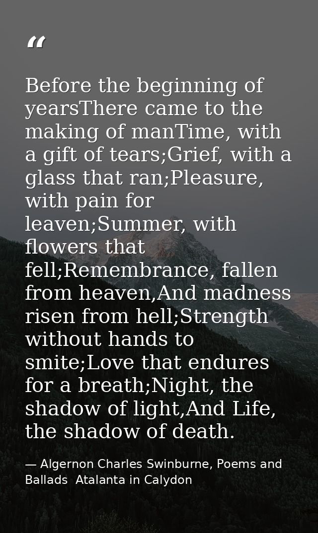 Before the beginning of yearsThere came to the making of manTime, with a gift of tears;Grief, with a glass that ran;Plea — Algernon Charles Swinburne, Poems and Ballads  Atalanta in Calydon