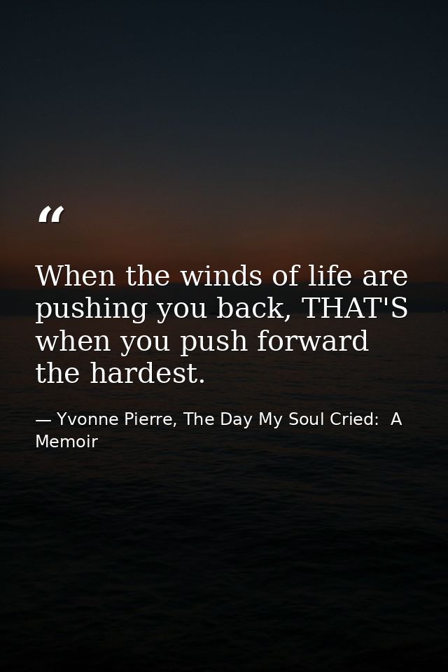 When the winds of life are pushing you back, THAT'S when you push forward the hardest. — Yvonne Pierre, The Day My Soul Cried:  A Memoir