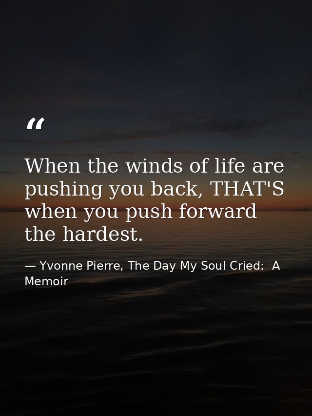 When the winds of life are pushing you back, THAT'S when you push forward the hardest. — Yvonne Pierre, The Day My Soul Cried:  A Memoir