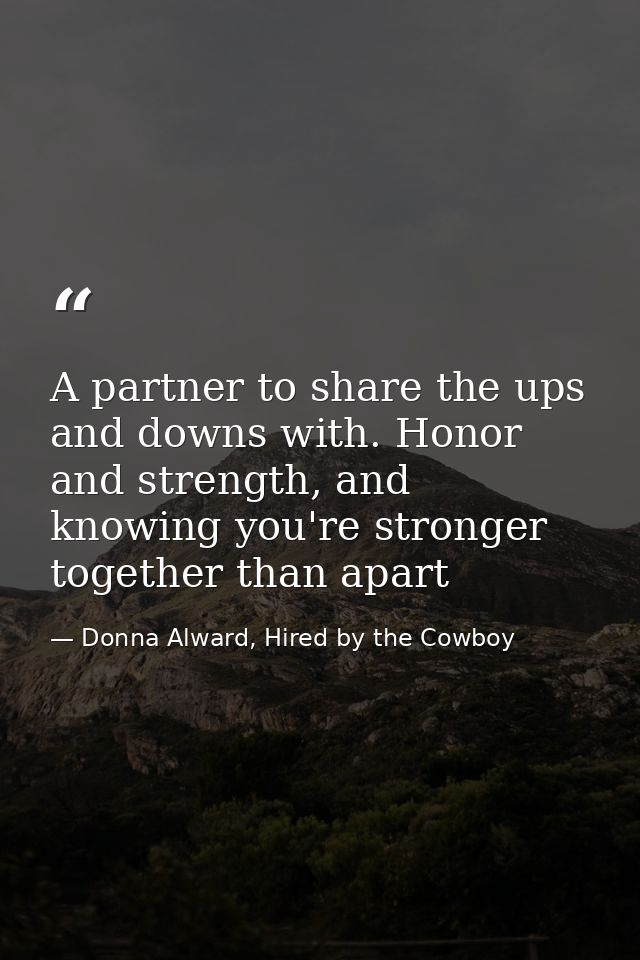 A partner to share the ups and downs with. Honor and strength, and knowing you're stronger together than apart — Donna Alward, Hired by the Cowboy