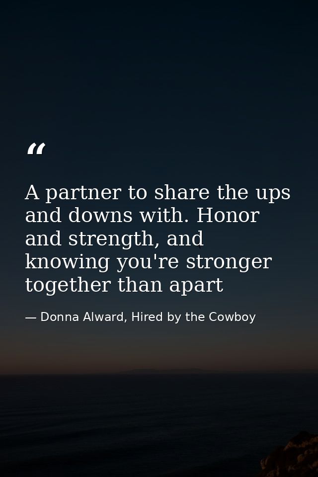 A partner to share the ups and downs with. Honor and strength, and knowing you're stronger together than apart — Donna Alward, Hired by the Cowboy