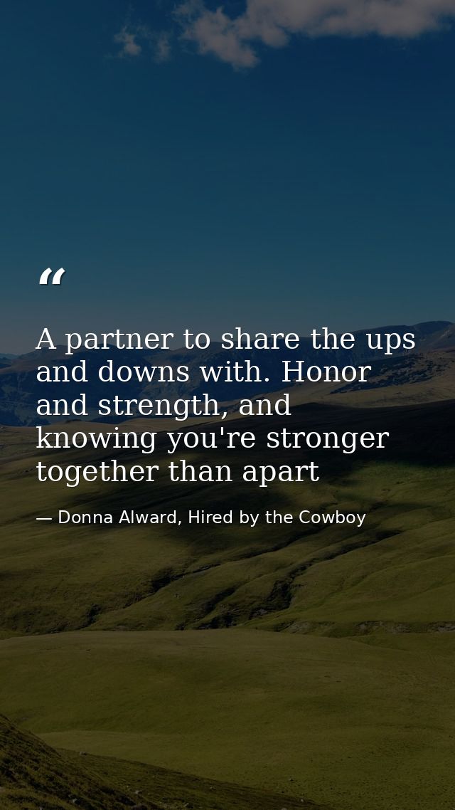 A partner to share the ups and downs with. Honor and strength, and knowing you're stronger together than apart — Donna Alward, Hired by the Cowboy