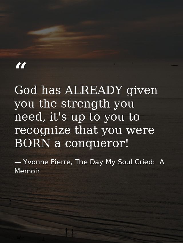 God has ALREADY given you the strength you need, it's up to you to recognize that you were BORN a conqueror! — Yvonne Pierre, The Day My Soul Cried:  A Memoir
