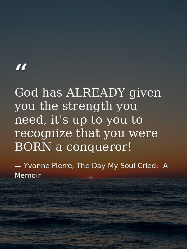God has ALREADY given you the strength you need, it's up to you to recognize that you were BORN a conqueror! — Yvonne Pierre, The Day My Soul Cried:  A Memoir