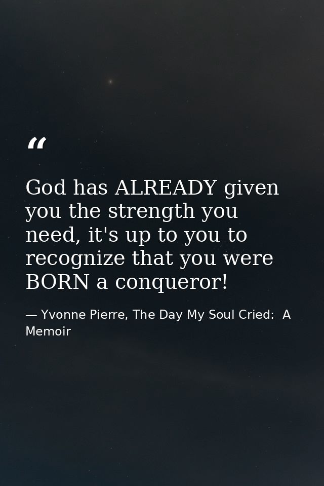 God has ALREADY given you the strength you need, it's up to you to recognize that you were BORN a conqueror! — Yvonne Pierre, The Day My Soul Cried:  A Memoir