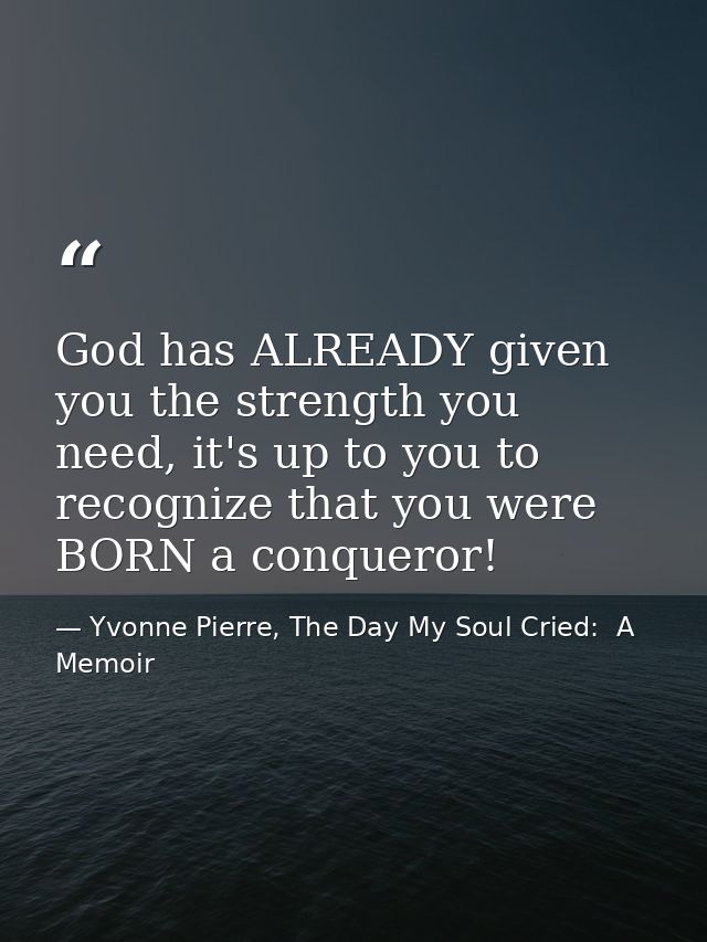 God has ALREADY given you the strength you need, it's up to you to recognize that you were BORN a conqueror! — Yvonne Pierre, The Day My Soul Cried:  A Memoir