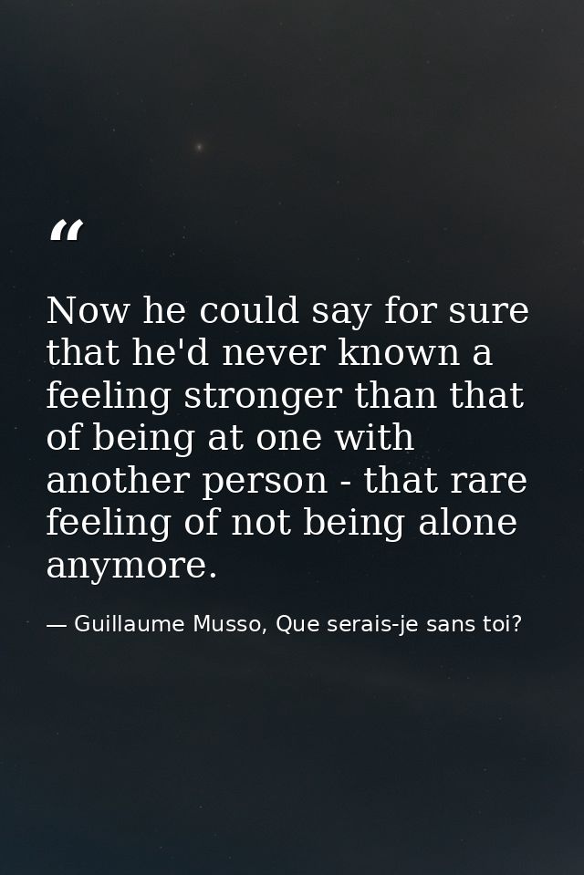 Now he could say for sure that he'd never known a feeling stronger than that of being at one with another person - that  — Guillaume Musso, Que serais-je sans toi?