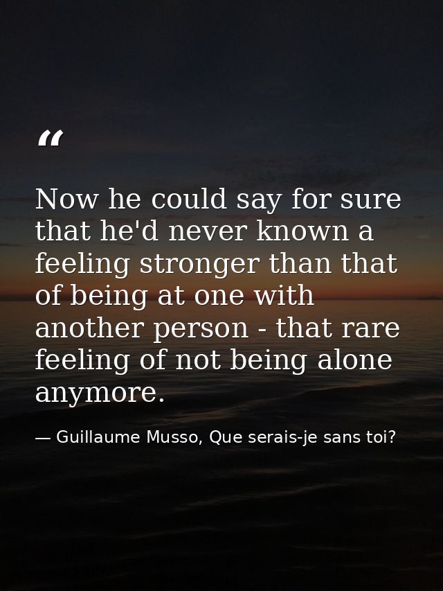 Now he could say for sure that he'd never known a feeling stronger than that of being at one with another person - that  — Guillaume Musso, Que serais-je sans toi?
