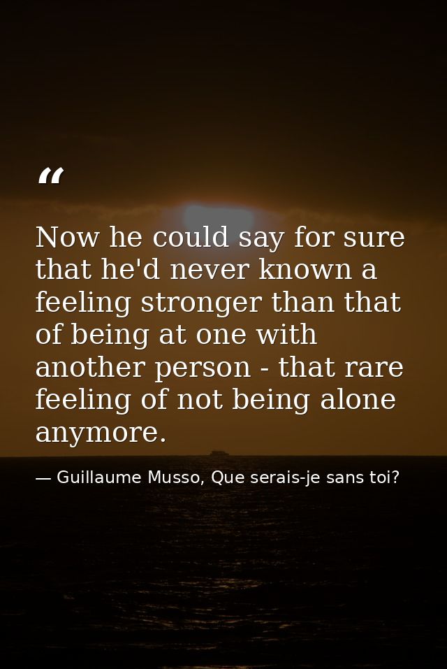 Now he could say for sure that he'd never known a feeling stronger than that of being at one with another person - that  — Guillaume Musso, Que serais-je sans toi?