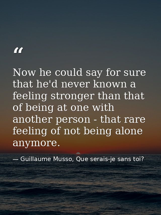 Now he could say for sure that he'd never known a feeling stronger than that of being at one with another person - that  — Guillaume Musso, Que serais-je sans toi?