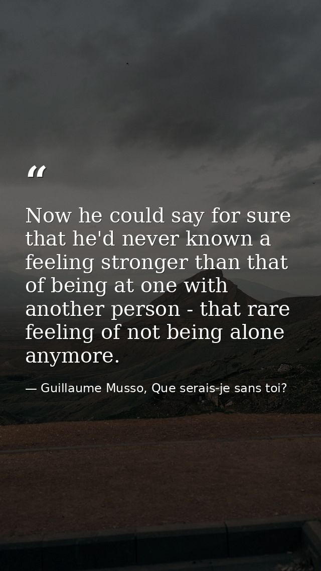 Now he could say for sure that he'd never known a feeling stronger than that of being at one with another person - that  — Guillaume Musso, Que serais-je sans toi?