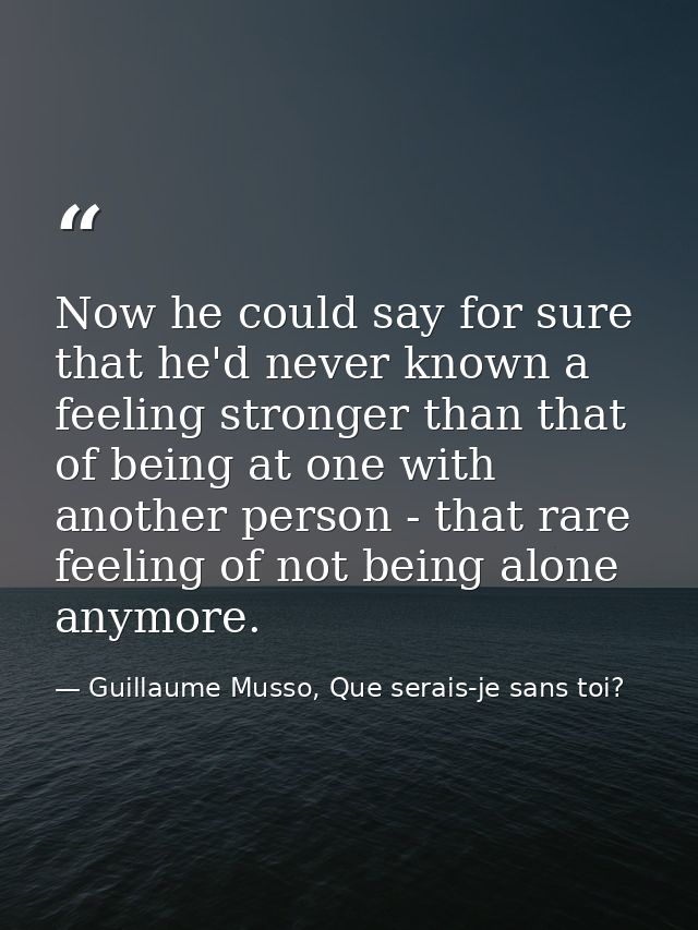 Now he could say for sure that he'd never known a feeling stronger than that of being at one with another person - that  — Guillaume Musso, Que serais-je sans toi?