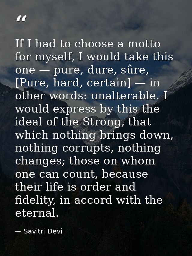 If I had to choose a motto for myself, I would take this one — pure, dure, sûre, [Pure, hard, certain] — in other words: — Savitri Devi