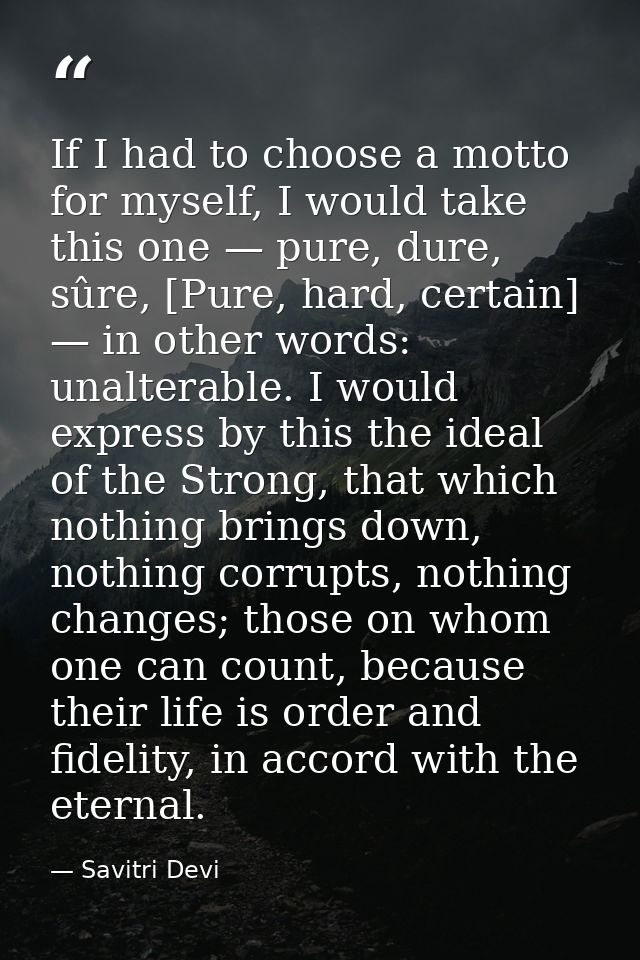 If I had to choose a motto for myself, I would take this one — pure, dure, sûre, [Pure, hard, certain] — in other words: — Savitri Devi