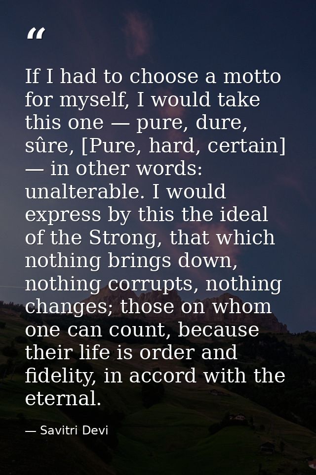 If I had to choose a motto for myself, I would take this one — pure, dure, sûre, [Pure, hard, certain] — in other words: — Savitri Devi