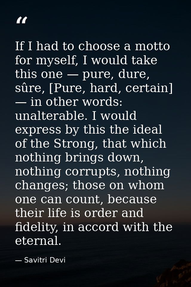 If I had to choose a motto for myself, I would take this one — pure, dure, sûre, [Pure, hard, certain] — in other words: — Savitri Devi