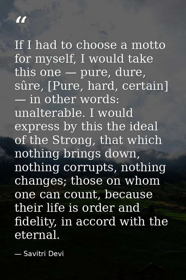 If I had to choose a motto for myself, I would take this one — pure, dure, sûre, [Pure, hard, certain] — in other words: — Savitri Devi