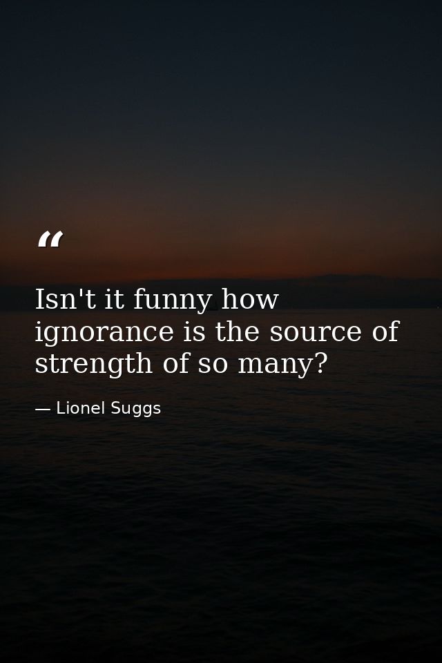 Isn't it funny how ignorance is the source of strength of so many? — Lionel Suggs