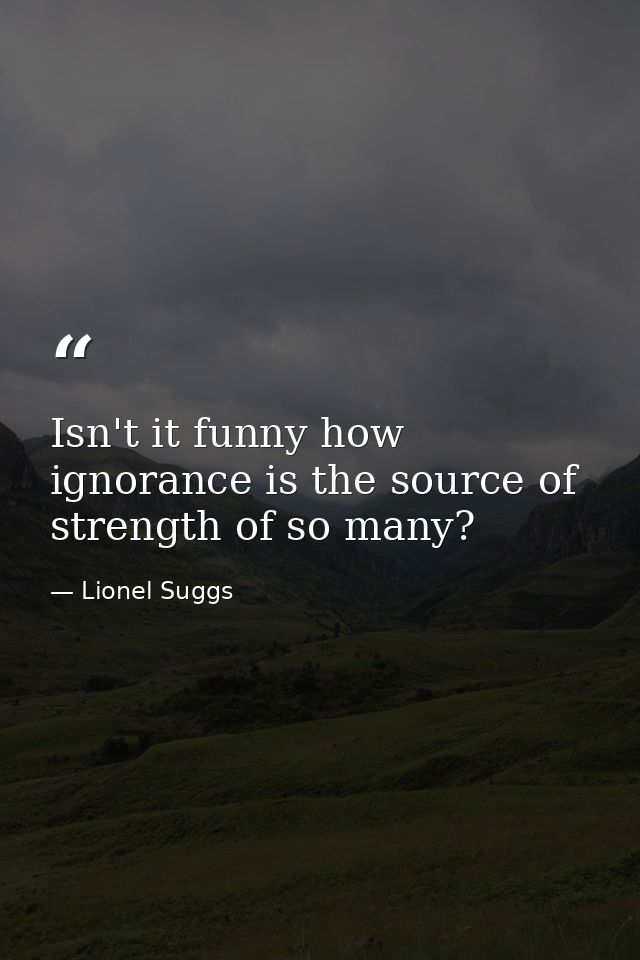 Isn't it funny how ignorance is the source of strength of so many? — Lionel Suggs