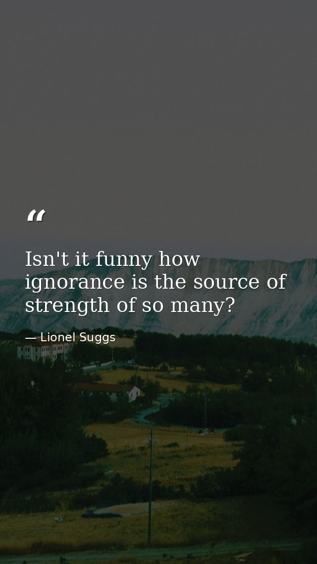 Isn't it funny how ignorance is the source of strength of so many? — Lionel Suggs