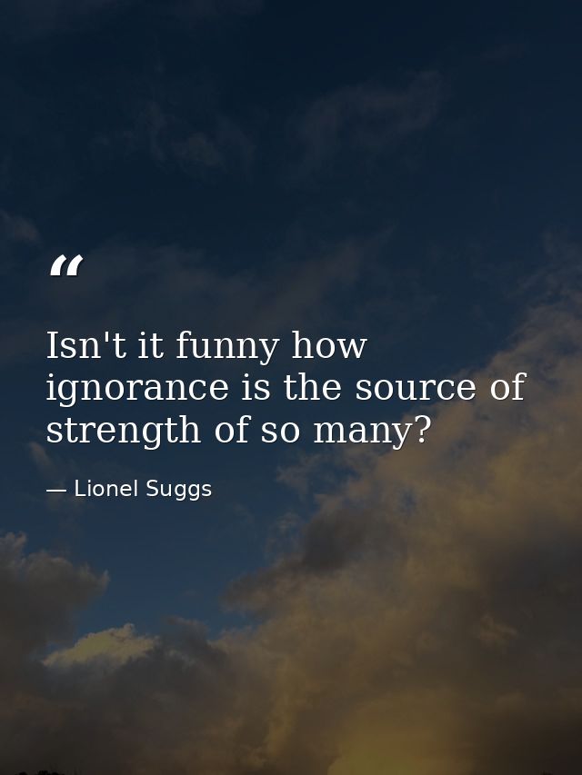 Isn't it funny how ignorance is the source of strength of so many? — Lionel Suggs