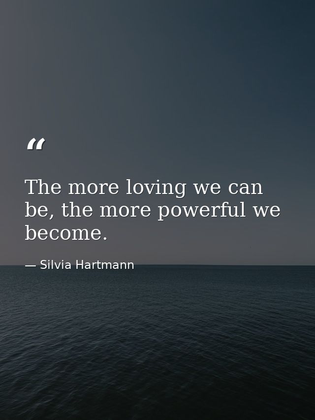 The more loving we can be, the more powerful we become. — Silvia Hartmann