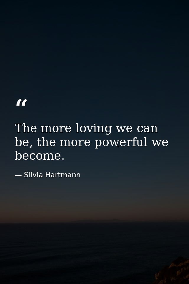 The more loving we can be, the more powerful we become. — Silvia Hartmann