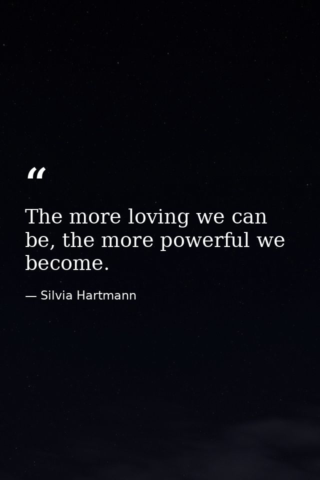 The more loving we can be, the more powerful we become. — Silvia Hartmann