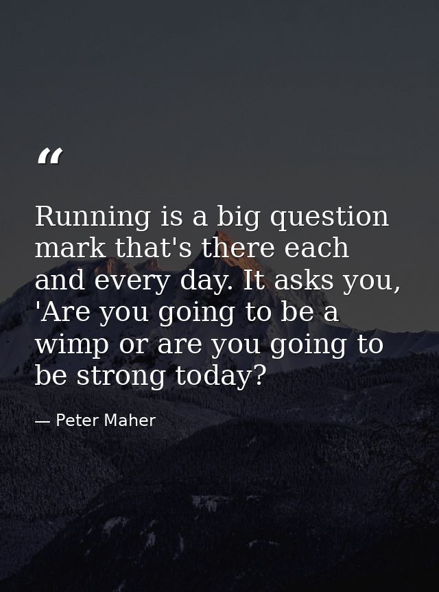 Running is a big question mark that's there each and every day. It asks you, 'Are you going to be a wimp or are you goin — Peter Maher