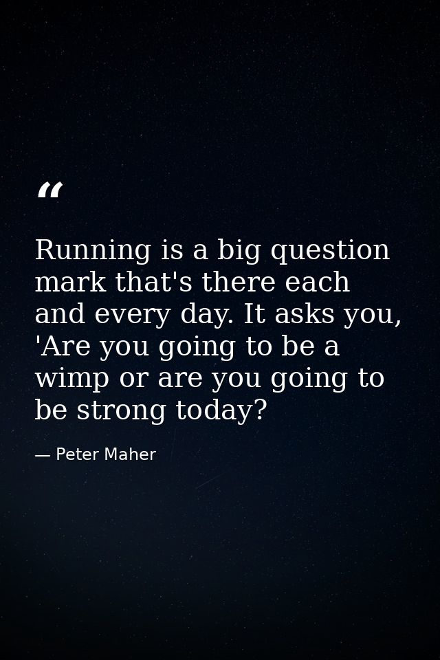 Running is a big question mark that's there each and every day. It asks you, 'Are you going to be a wimp or are you goin — Peter Maher
