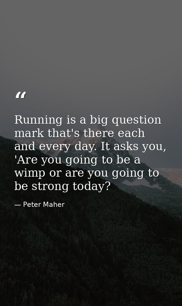 Running is a big question mark that's there each and every day. It asks you, 'Are you going to be a wimp or are you goin — Peter Maher