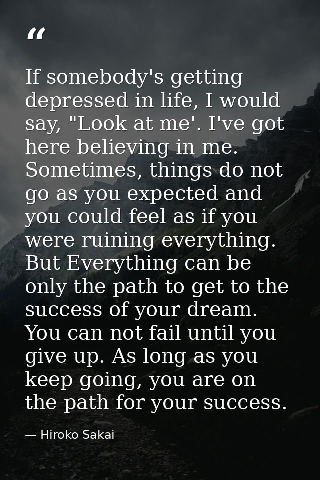 If somebody's getting depressed in life, I would say, "Look at me'. I've got here believing in me. Sometimes, things do  — Hiroko Sakai