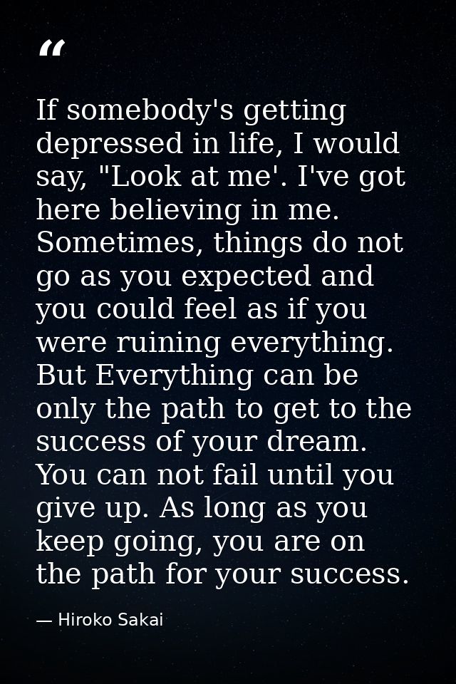 If somebody's getting depressed in life, I would say, "Look at me'. I've got here believing in me. Sometimes, things do  — Hiroko Sakai