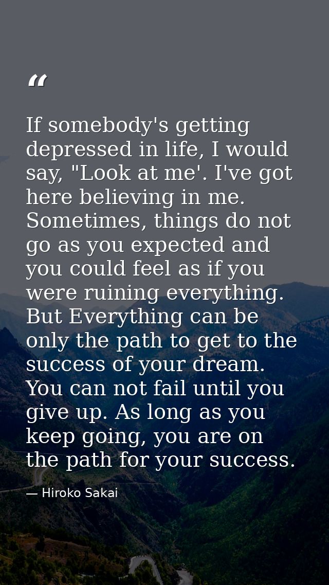If somebody's getting depressed in life, I would say, "Look at me'. I've got here believing in me. Sometimes, things do  — Hiroko Sakai