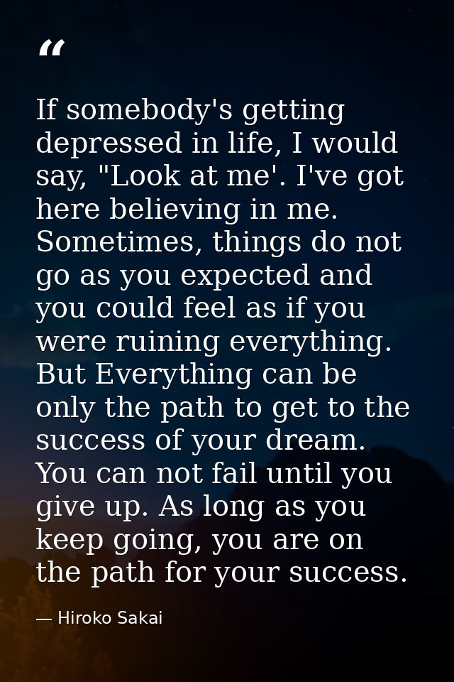 If somebody's getting depressed in life, I would say, "Look at me'. I've got here believing in me. Sometimes, things do  — Hiroko Sakai