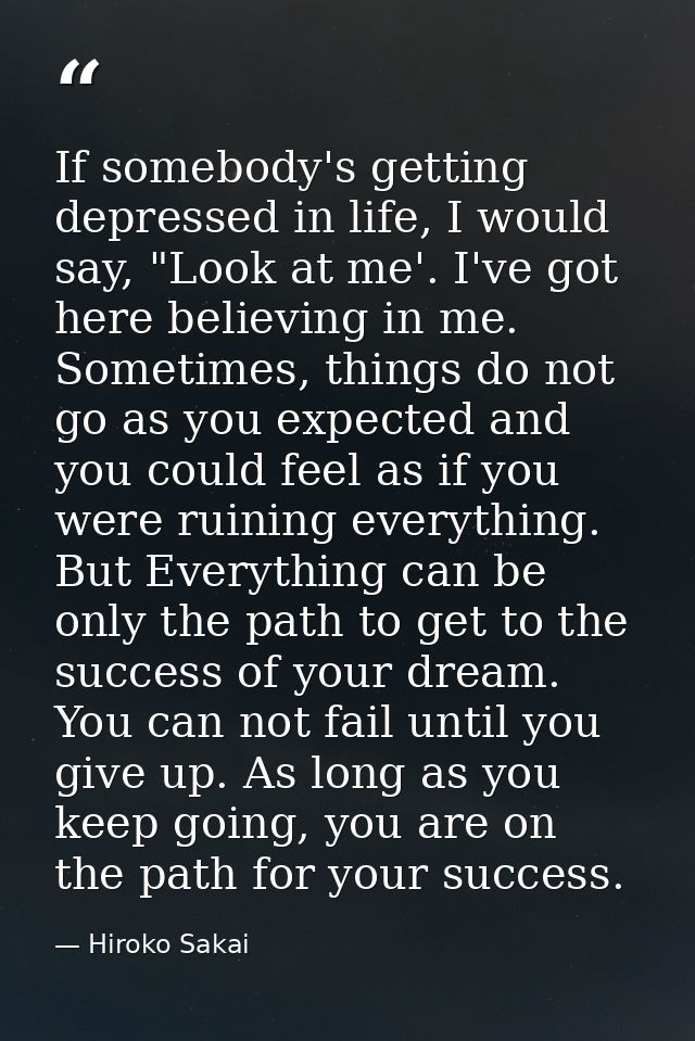 If somebody's getting depressed in life, I would say, "Look at me'. I've got here believing in me. Sometimes, things do  — Hiroko Sakai