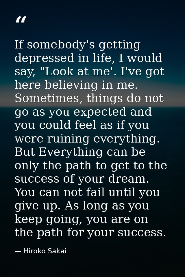 If somebody's getting depressed in life, I would say, "Look at me'. I've got here believing in me. Sometimes, things do  — Hiroko Sakai