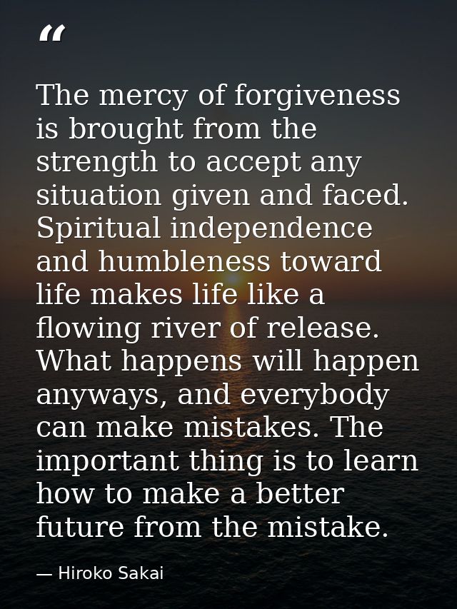 The mercy of forgiveness is brought from the strength to accept any situation given and faced. Spiritual independence an — Hiroko Sakai