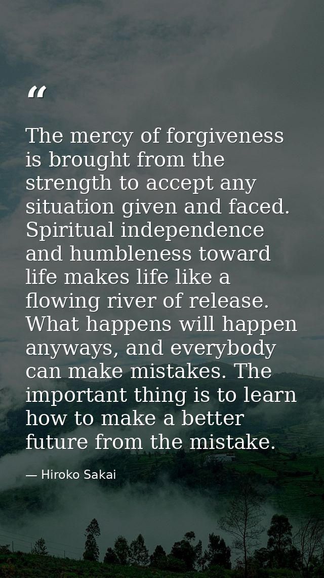 The mercy of forgiveness is brought from the strength to accept any situation given and faced. Spiritual independence an — Hiroko Sakai