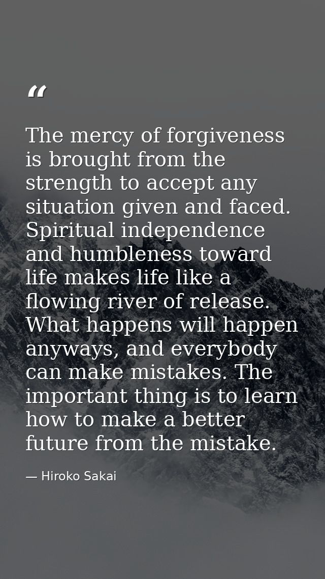 The mercy of forgiveness is brought from the strength to accept any situation given and faced. Spiritual independence an — Hiroko Sakai