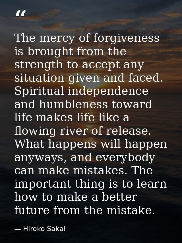 The mercy of forgiveness is brought from the strength to accept any situation given and faced. Spiritual independence an — Hiroko Sakai